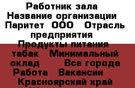 Работник зала › Название организации ­ Паритет, ООО › Отрасль предприятия ­ Продукты питания, табак › Минимальный оклад ­ 1 - Все города Работа » Вакансии   . Красноярский край,Железногорск г.